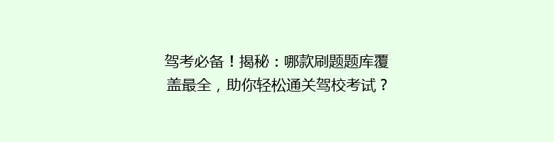 驾考必备！揭秘：哪款刷题题库覆盖最全，助你轻松通关驾校考试？